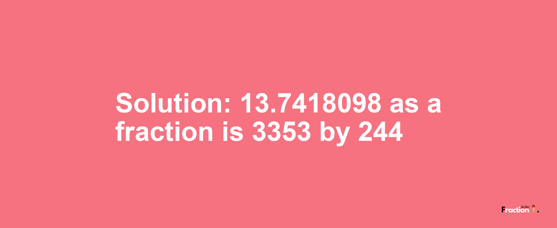 Solution:13.7418098 as a fraction is 3353/244